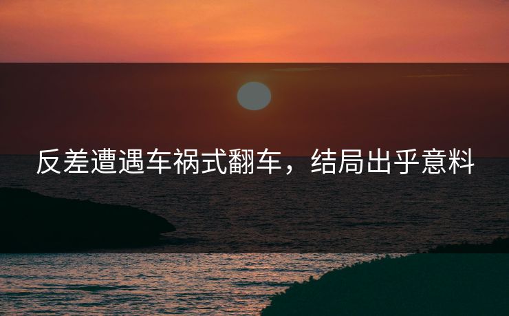反差遭遇车祸式翻车，结局出乎意料
