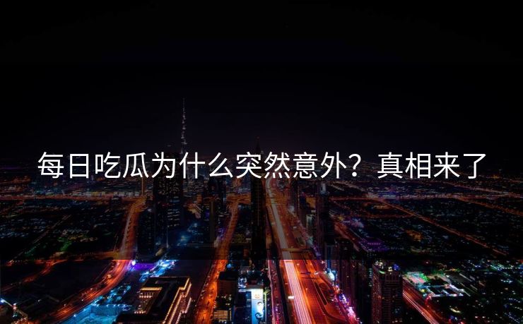 每日吃瓜为什么突然意外？真相来了