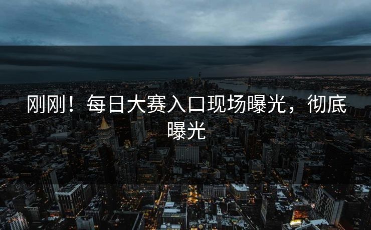 刚刚！每日大赛入口现场曝光，彻底曝光