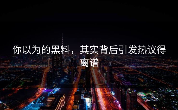 你以为的黑料，其实背后引发热议得离谱