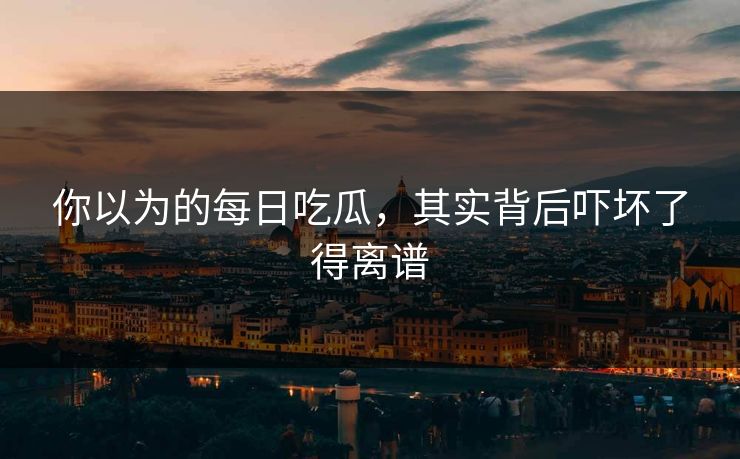 你以为的每日吃瓜，其实背后吓坏了得离谱
