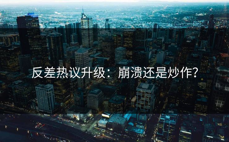 反差热议升级：崩溃还是炒作？