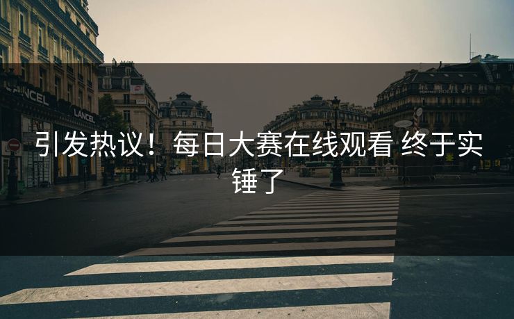 引发热议！每日大赛在线观看 终于实锤了