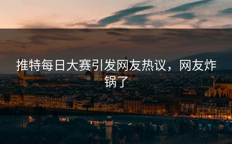 推特每日大赛引发网友热议，网友炸锅了