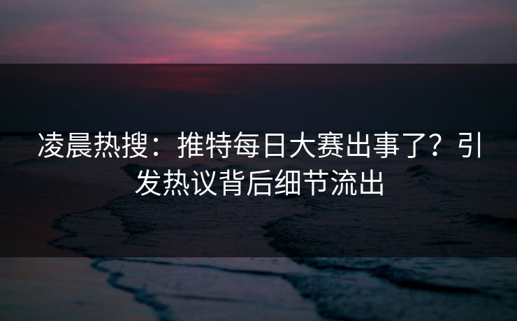 凌晨热搜：推特每日大赛出事了？引发热议背后细节流出