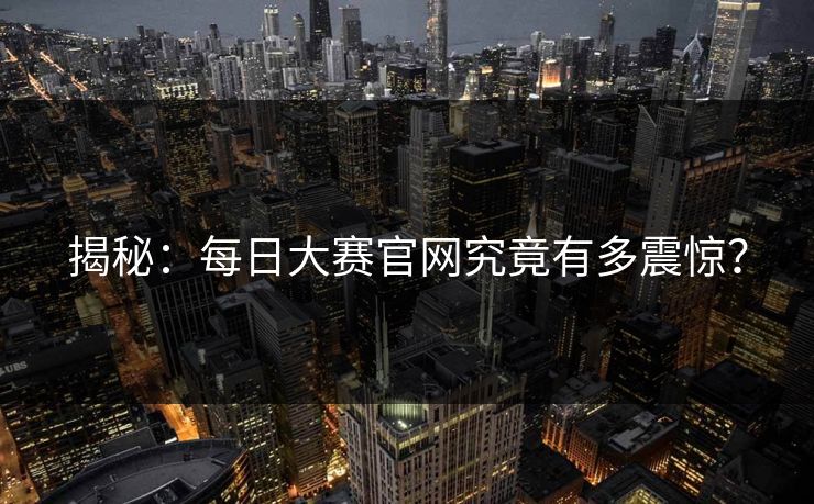 揭秘：每日大赛官网究竟有多震惊？