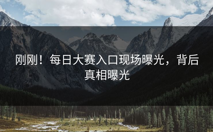 刚刚！每日大赛入口现场曝光，背后真相曝光