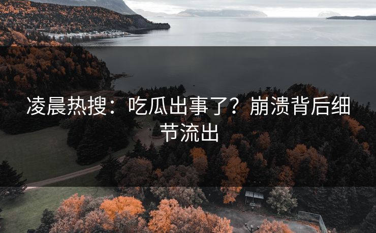 凌晨热搜：吃瓜出事了？崩溃背后细节流出
