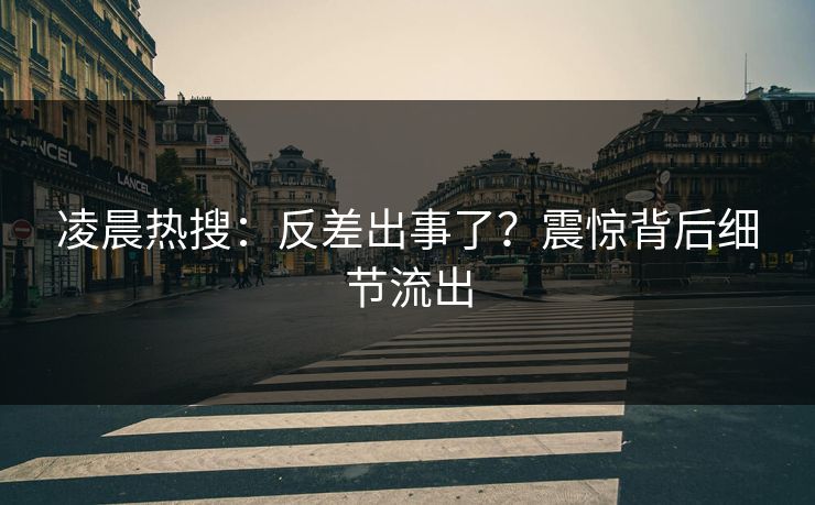 凌晨热搜：反差出事了？震惊背后细节流出