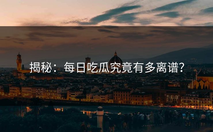 揭秘：每日吃瓜究竟有多离谱？