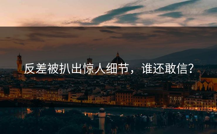 反差被扒出惊人细节，谁还敢信？