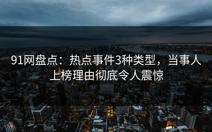 91网盘点：热点事件3种类型，当事人上榜理由彻底令人震惊