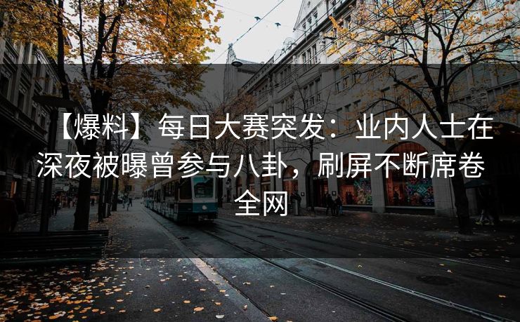 【爆料】每日大赛突发：业内人士在深夜被曝曾参与八卦，刷屏不断席卷全网
