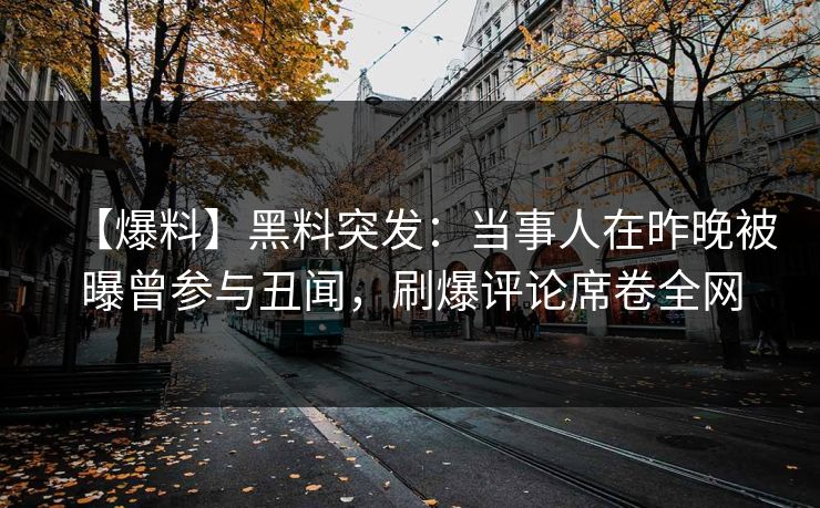 【爆料】黑料突发：当事人在昨晚被曝曾参与丑闻，刷爆评论席卷全网