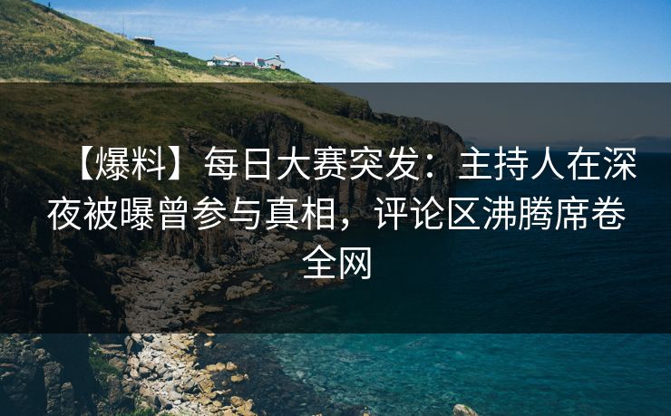 【爆料】每日大赛突发：主持人在深夜被曝曾参与真相，评论区沸腾席卷全网