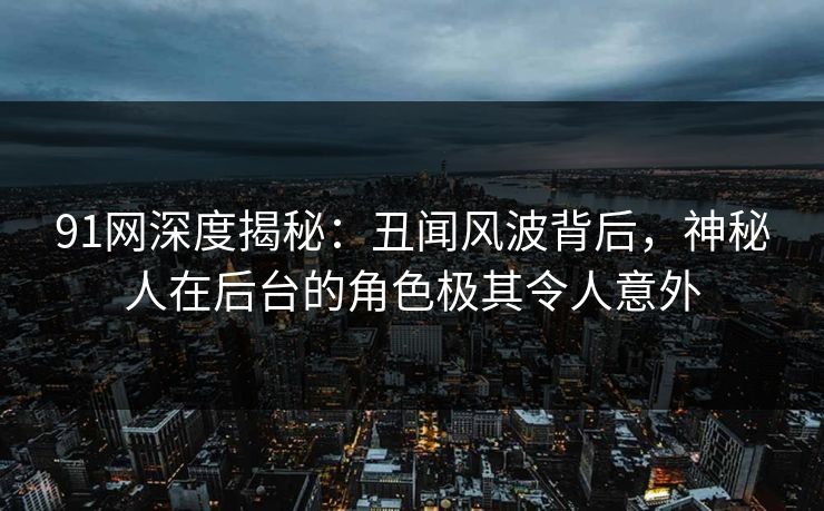 91网深度揭秘：丑闻风波背后，神秘人在后台的角色极其令人意外
