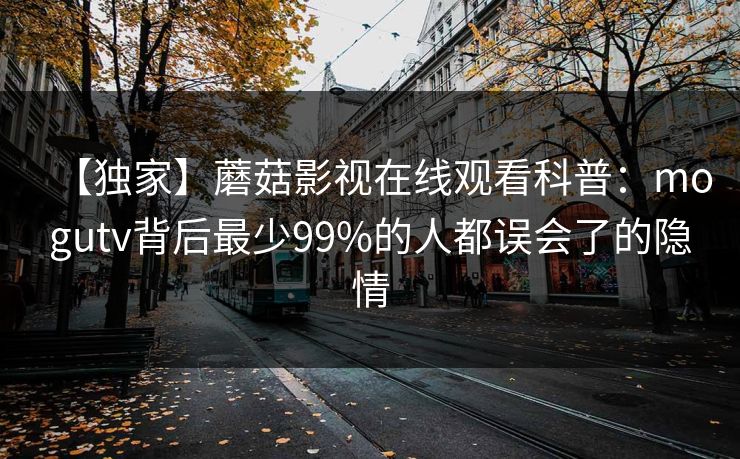 【独家】蘑菇影视在线观看科普：mogutv背后最少99%的人都误会了的隐情