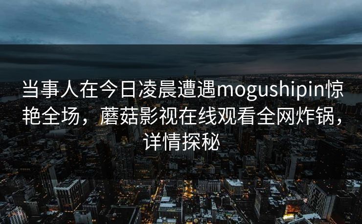 当事人在今日凌晨遭遇mogushipin惊艳全场，蘑菇影视在线观看全网炸锅，详情探秘