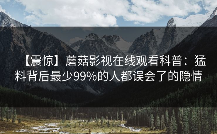 【震惊】蘑菇影视在线观看科普：猛料背后最少99%的人都误会了的隐情