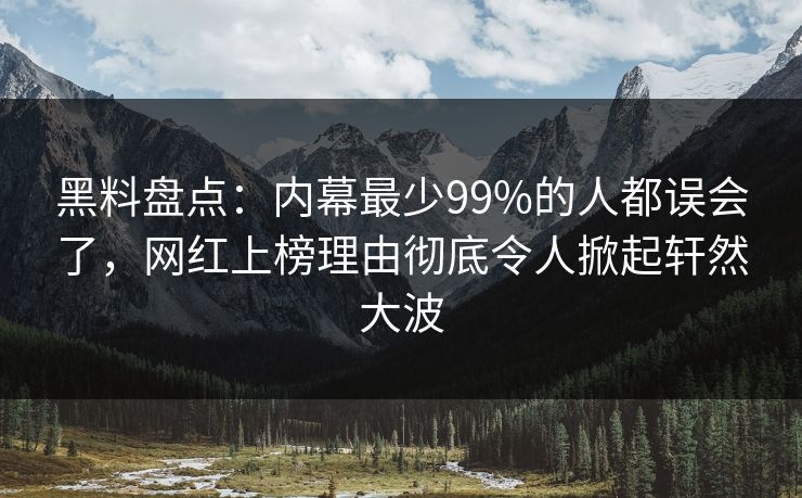 黑料盘点：内幕最少99%的人都误会了，网红上榜理由彻底令人掀起轩然大波