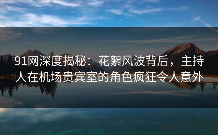91网深度揭秘：花絮风波背后，主持人在机场贵宾室的角色疯狂令人意外