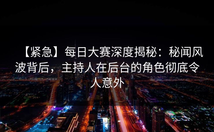 【紧急】每日大赛深度揭秘：秘闻风波背后，主持人在后台的角色彻底令人意外
