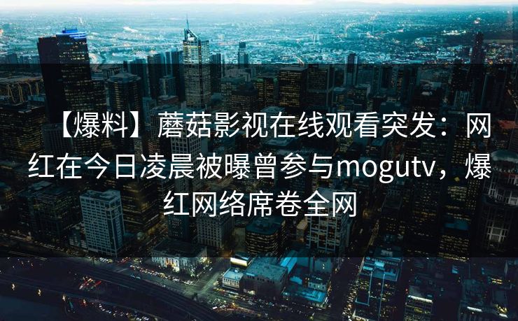 【爆料】蘑菇影视在线观看突发：网红在今日凌晨被曝曾参与mogutv，爆红网络席卷全网
