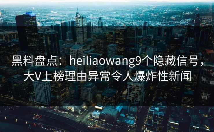 黑料盘点：heiliaowang9个隐藏信号，大V上榜理由异常令人爆炸性新闻
