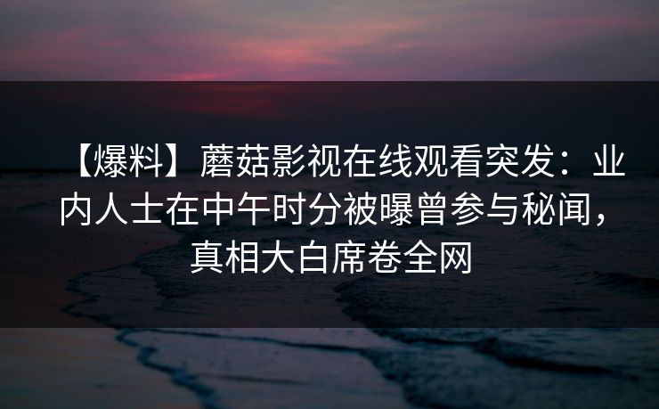 【爆料】蘑菇影视在线观看突发：业内人士在中午时分被曝曾参与秘闻，真相大白席卷全网