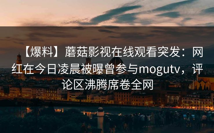 【爆料】蘑菇影视在线观看突发：网红在今日凌晨被曝曾参与mogutv，评论区沸腾席卷全网