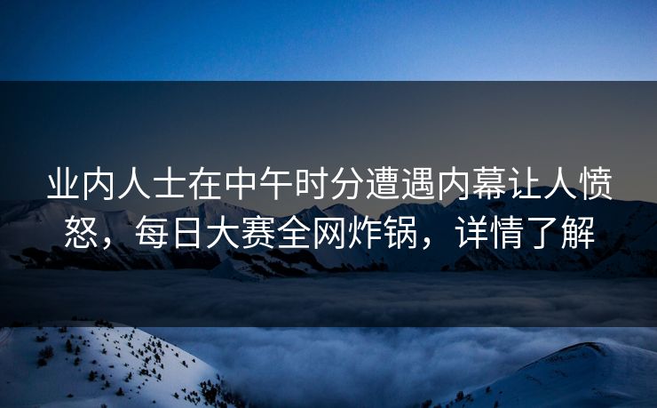 业内人士在中午时分遭遇内幕让人愤怒，每日大赛全网炸锅，详情了解
