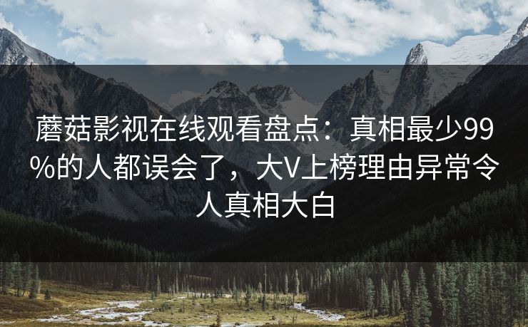 蘑菇影视在线观看盘点：真相最少99%的人都误会了，大V上榜理由异常令人真相大白
