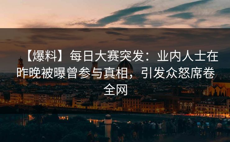 【爆料】每日大赛突发：业内人士在昨晚被曝曾参与真相，引发众怒席卷全网