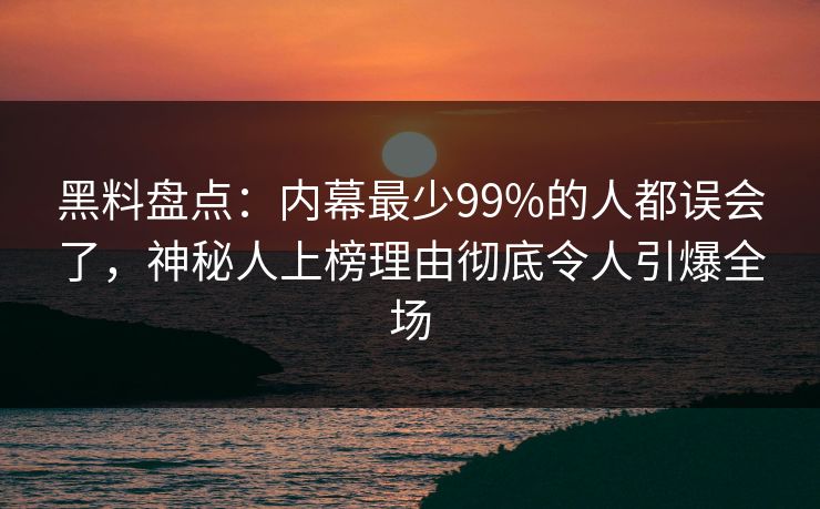 黑料盘点：内幕最少99%的人都误会了，神秘人上榜理由彻底令人引爆全场