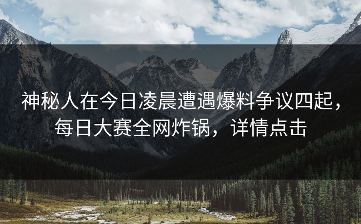 神秘人在今日凌晨遭遇爆料争议四起，每日大赛全网炸锅，详情点击
