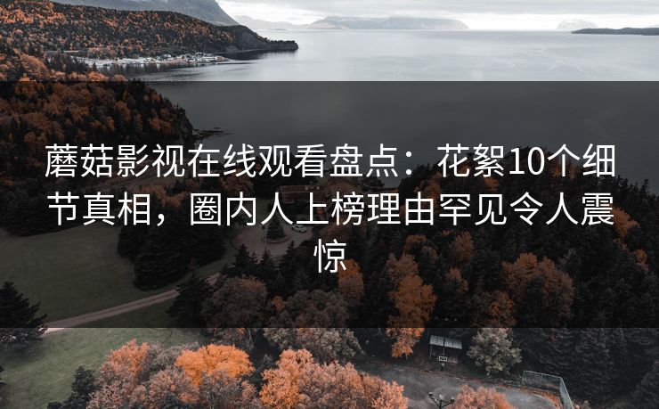 蘑菇影视在线观看盘点：花絮10个细节真相，圈内人上榜理由罕见令人震惊