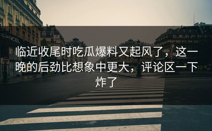 临近收尾时吃瓜爆料又起风了，这一晚的后劲比想象中更大，评论区一下炸了