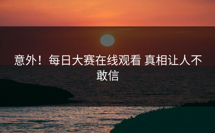 意外！每日大赛在线观看 真相让人不敢信
