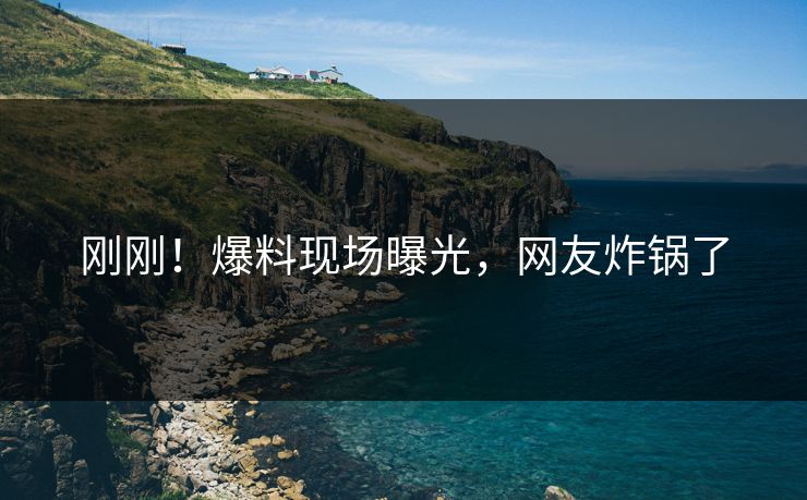 刚刚！爆料现场曝光，网友炸锅了