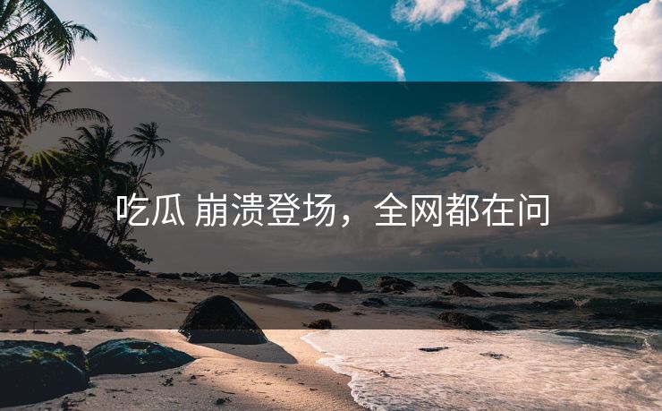 吃瓜 崩溃登场，全网都在问