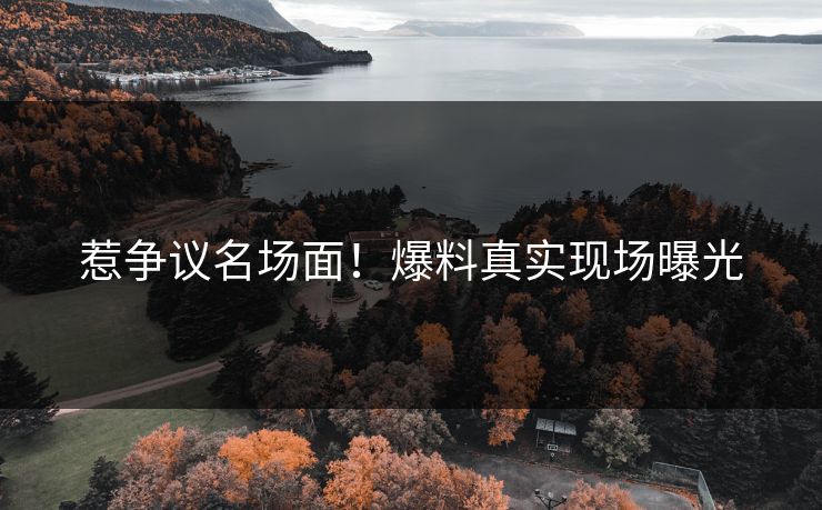 惹争议名场面！爆料真实现场曝光
