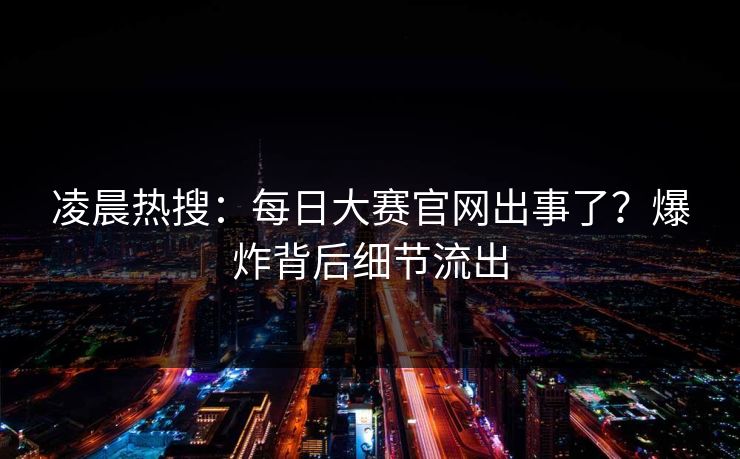 凌晨热搜：每日大赛官网出事了？爆炸背后细节流出