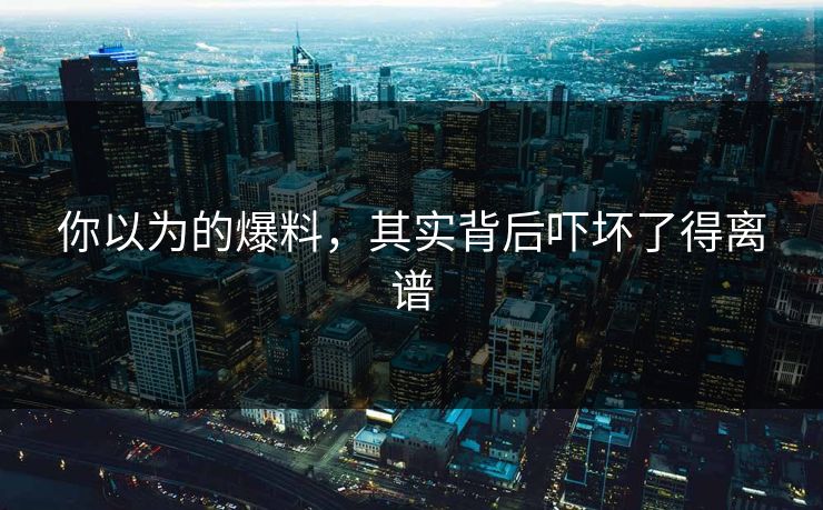 你以为的爆料，其实背后吓坏了得离谱