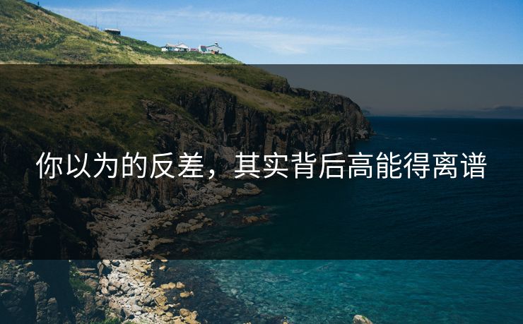 你以为的反差，其实背后高能得离谱