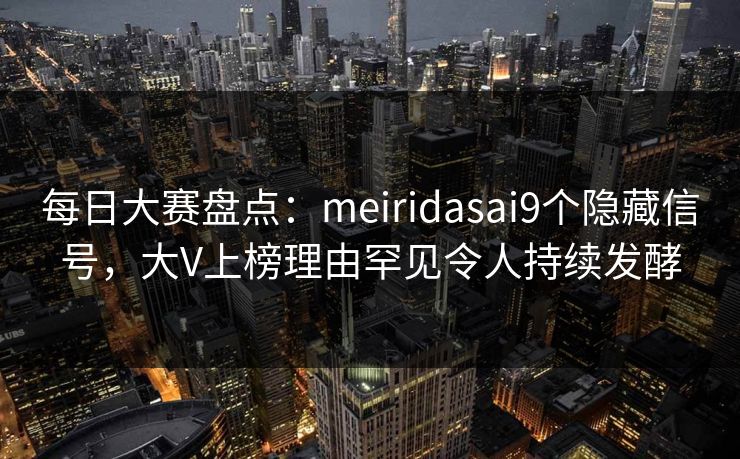 每日大赛盘点：meiridasai9个隐藏信号，大V上榜理由罕见令人持续发酵