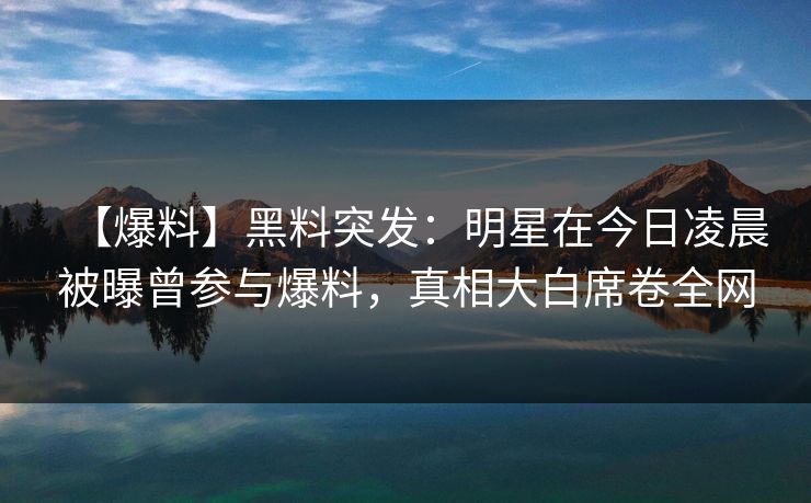 【爆料】黑料突发：明星在今日凌晨被曝曾参与爆料，真相大白席卷全网