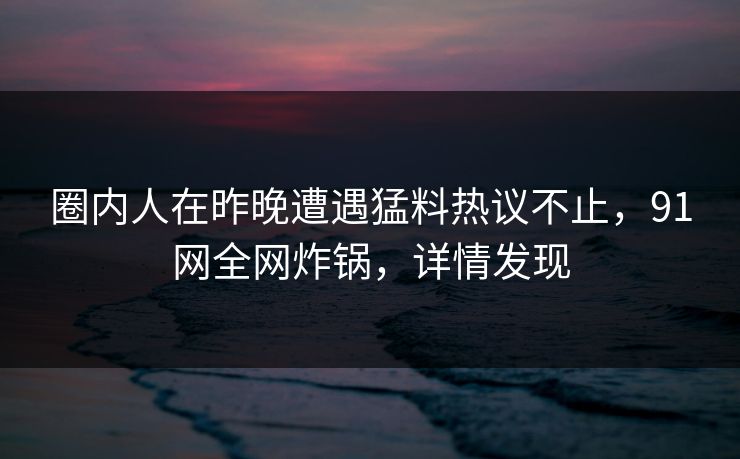 圈内人在昨晚遭遇猛料热议不止，91网全网炸锅，详情发现