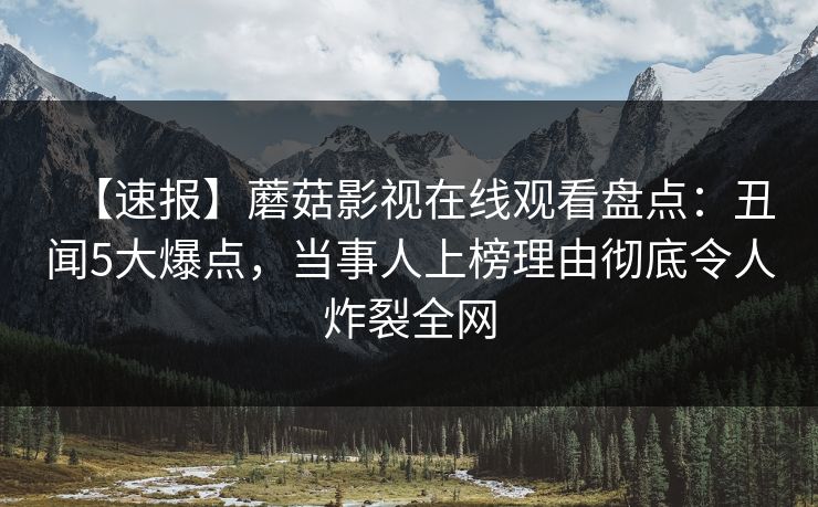 【速报】蘑菇影视在线观看盘点：丑闻5大爆点，当事人上榜理由彻底令人炸裂全网