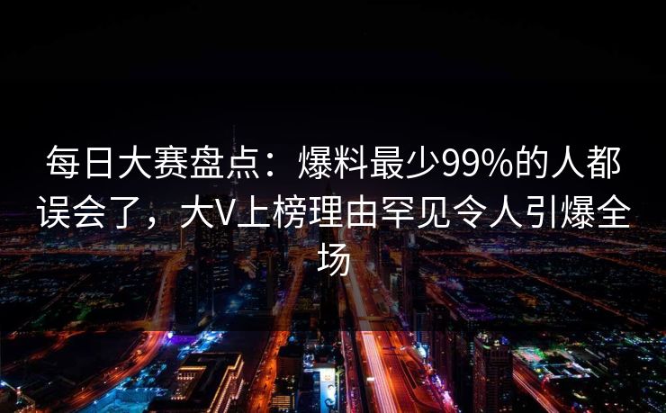 每日大赛盘点：爆料最少99%的人都误会了，大V上榜理由罕见令人引爆全场