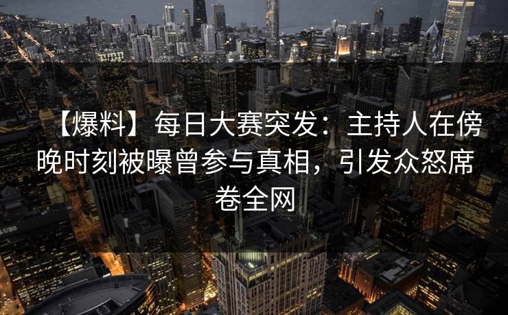 【爆料】每日大赛突发：主持人在傍晚时刻被曝曾参与真相，引发众怒席卷全网